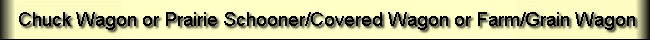 Chuck Wagon or Prairie Schooner or Covered Wagon or Grain Wagon or Farm Wagon